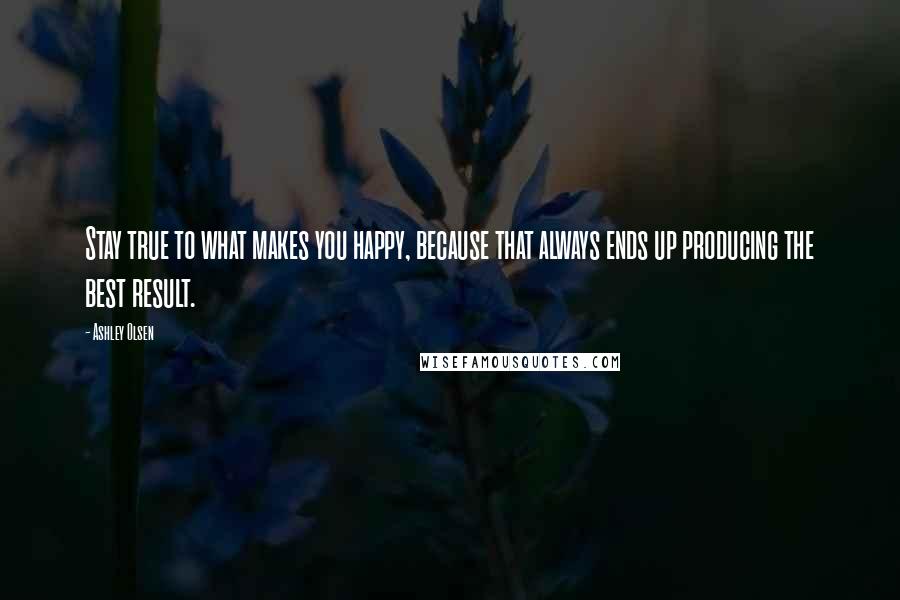 Ashley Olsen Quotes: Stay true to what makes you happy, because that always ends up producing the best result.