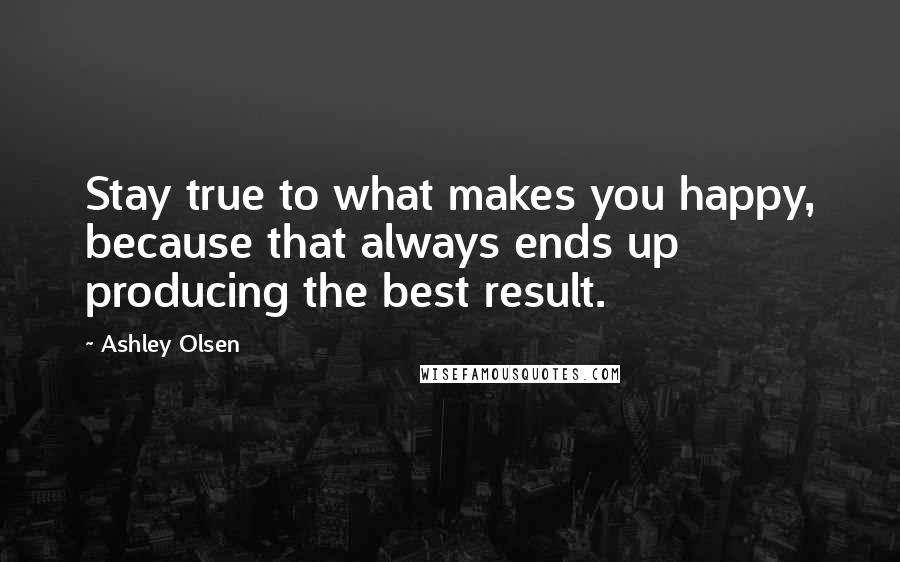 Ashley Olsen Quotes: Stay true to what makes you happy, because that always ends up producing the best result.