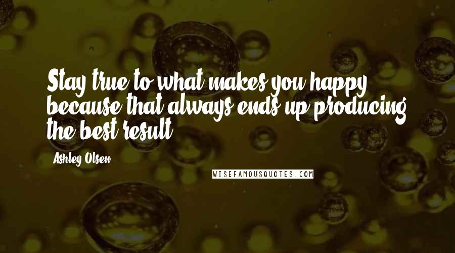 Ashley Olsen Quotes: Stay true to what makes you happy, because that always ends up producing the best result.