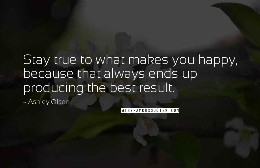 Ashley Olsen Quotes: Stay true to what makes you happy, because that always ends up producing the best result.