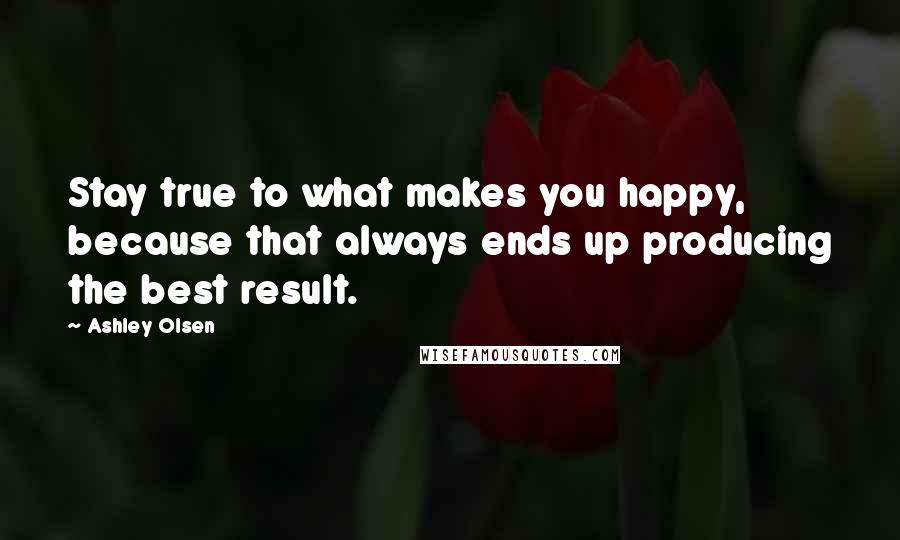 Ashley Olsen Quotes: Stay true to what makes you happy, because that always ends up producing the best result.