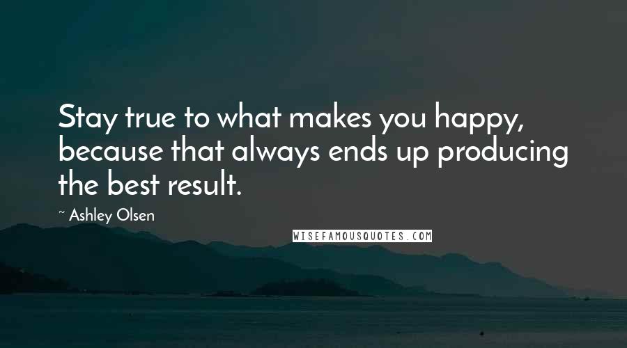 Ashley Olsen Quotes: Stay true to what makes you happy, because that always ends up producing the best result.