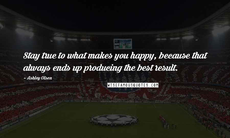 Ashley Olsen Quotes: Stay true to what makes you happy, because that always ends up producing the best result.