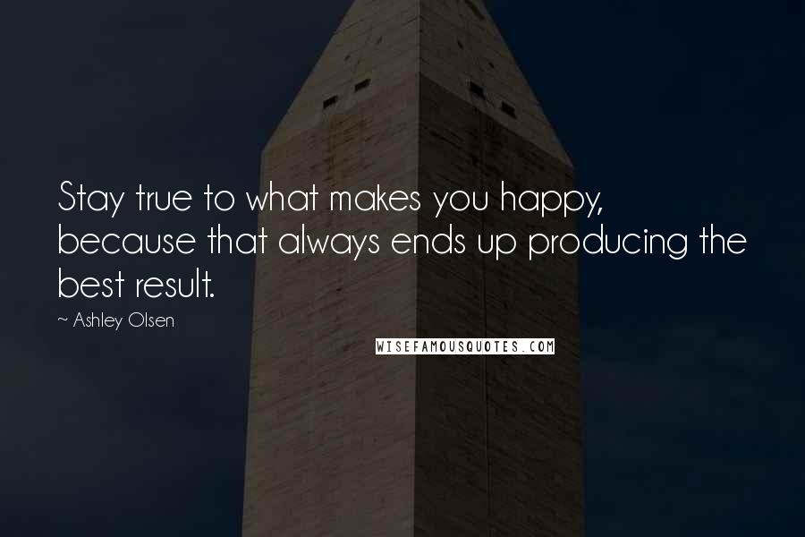 Ashley Olsen Quotes: Stay true to what makes you happy, because that always ends up producing the best result.