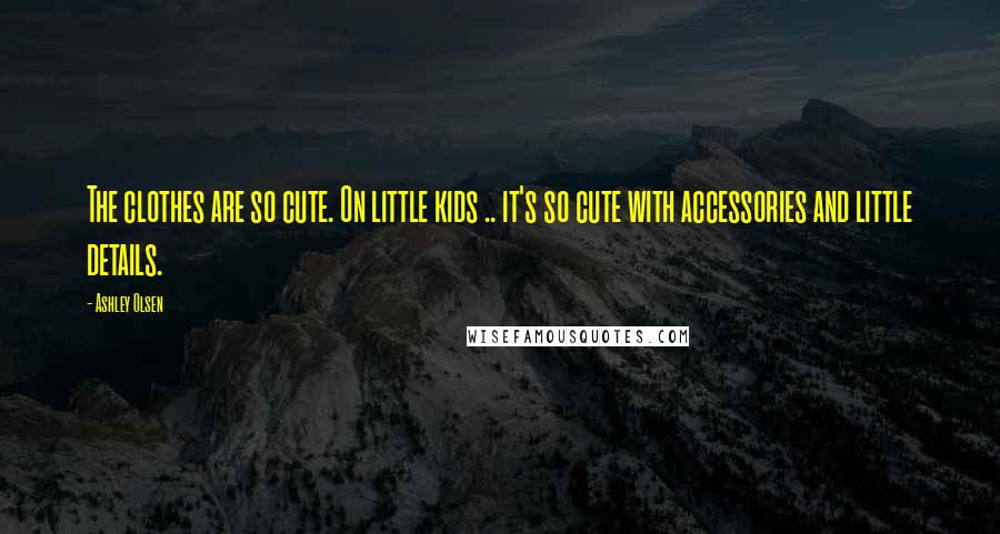 Ashley Olsen Quotes: The clothes are so cute. On little kids .. it's so cute with accessories and little details.