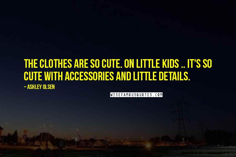 Ashley Olsen Quotes: The clothes are so cute. On little kids .. it's so cute with accessories and little details.
