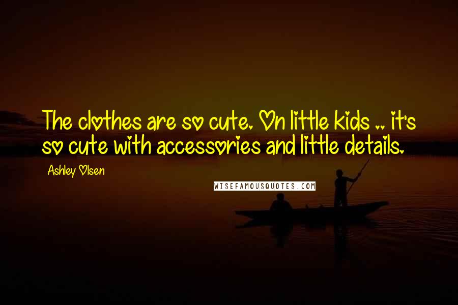 Ashley Olsen Quotes: The clothes are so cute. On little kids .. it's so cute with accessories and little details.