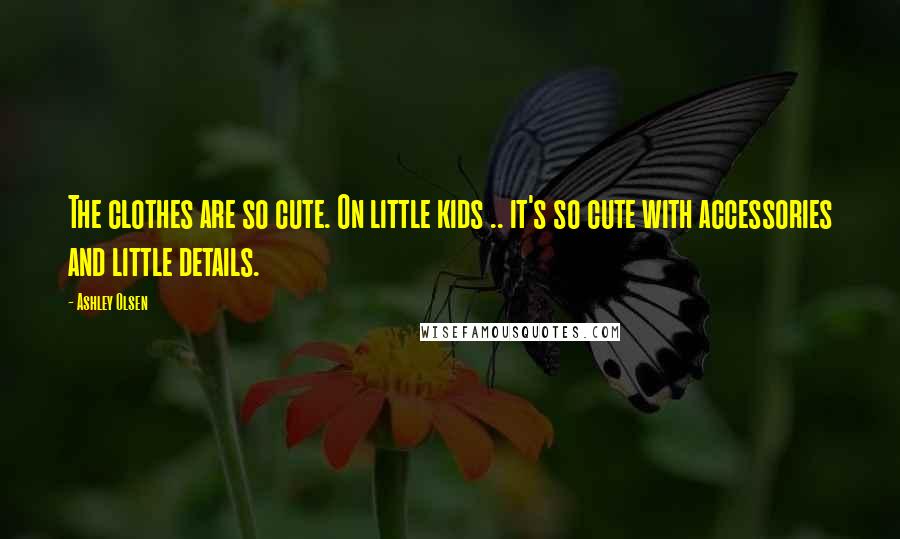 Ashley Olsen Quotes: The clothes are so cute. On little kids .. it's so cute with accessories and little details.