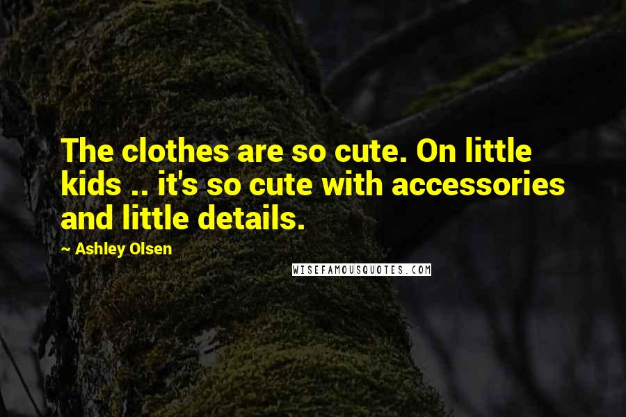 Ashley Olsen Quotes: The clothes are so cute. On little kids .. it's so cute with accessories and little details.
