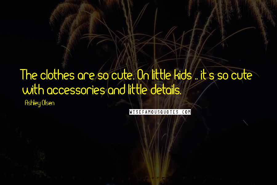 Ashley Olsen Quotes: The clothes are so cute. On little kids .. it's so cute with accessories and little details.