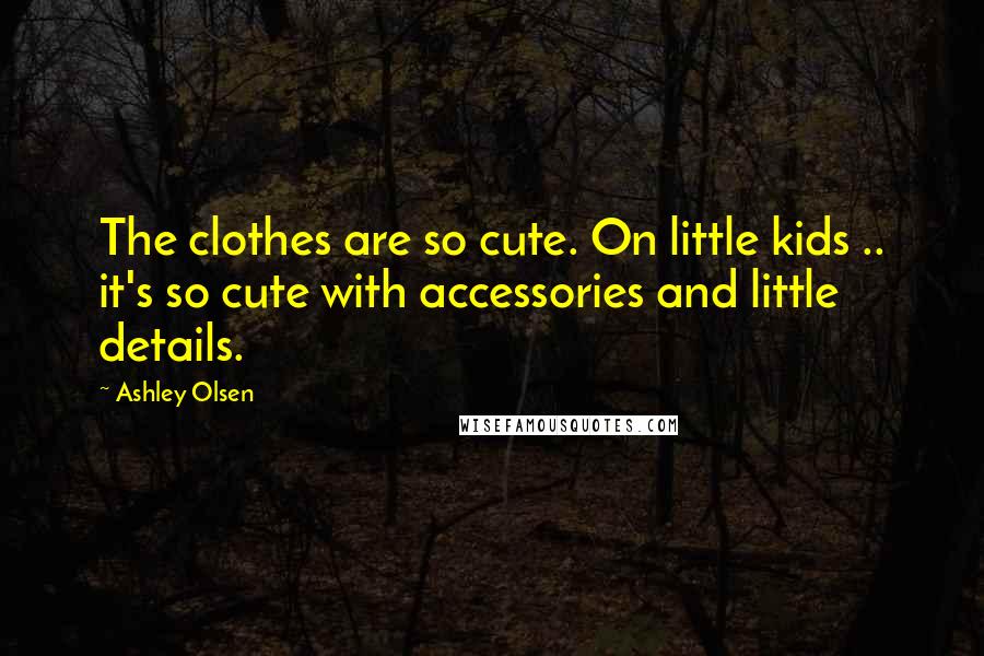 Ashley Olsen Quotes: The clothes are so cute. On little kids .. it's so cute with accessories and little details.