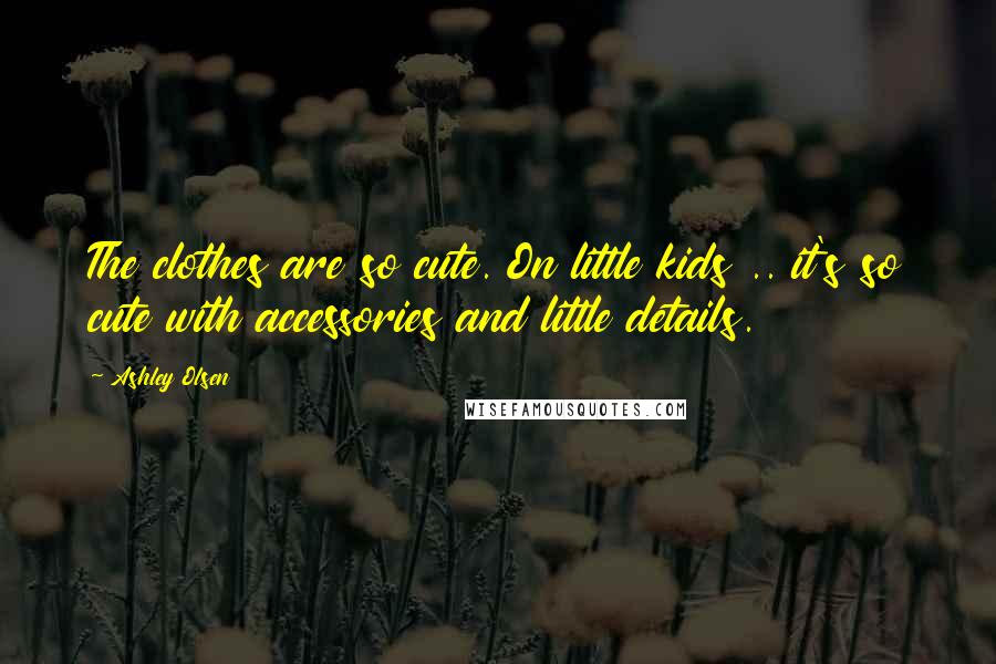 Ashley Olsen Quotes: The clothes are so cute. On little kids .. it's so cute with accessories and little details.