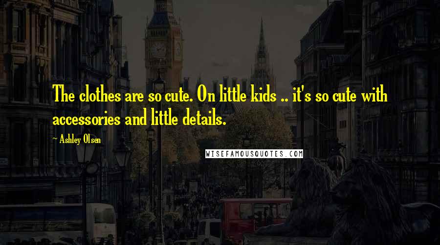 Ashley Olsen Quotes: The clothes are so cute. On little kids .. it's so cute with accessories and little details.