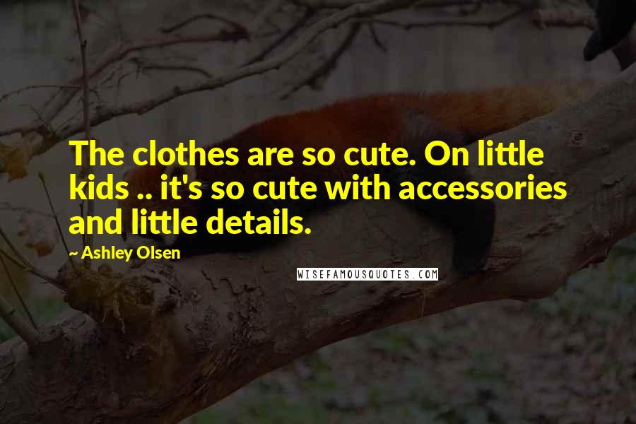 Ashley Olsen Quotes: The clothes are so cute. On little kids .. it's so cute with accessories and little details.