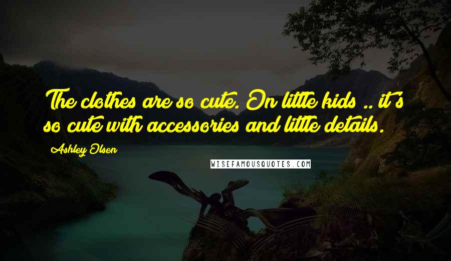 Ashley Olsen Quotes: The clothes are so cute. On little kids .. it's so cute with accessories and little details.