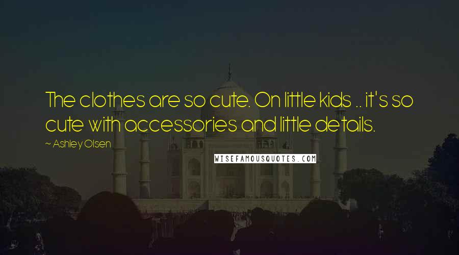 Ashley Olsen Quotes: The clothes are so cute. On little kids .. it's so cute with accessories and little details.