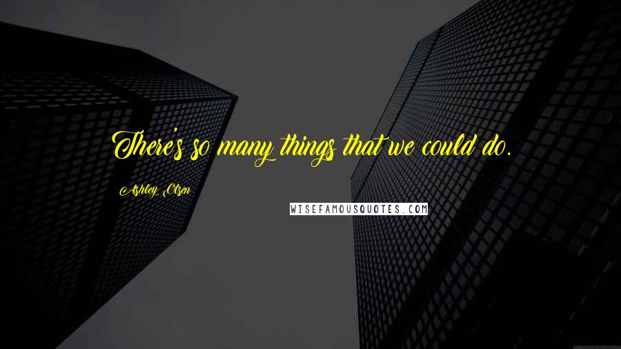 Ashley Olsen Quotes: There's so many things that we could do.