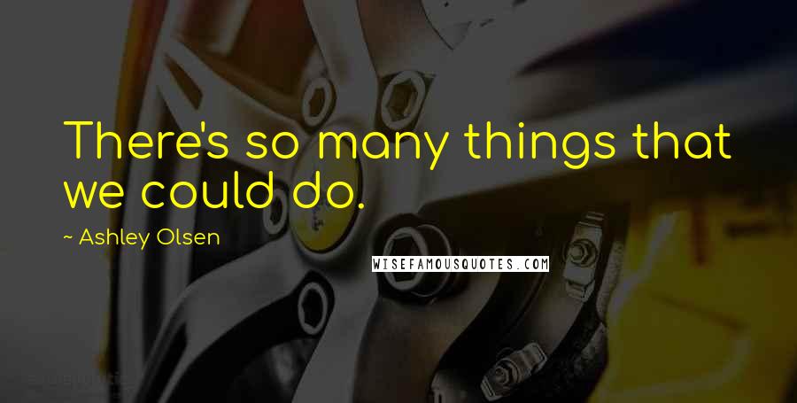 Ashley Olsen Quotes: There's so many things that we could do.