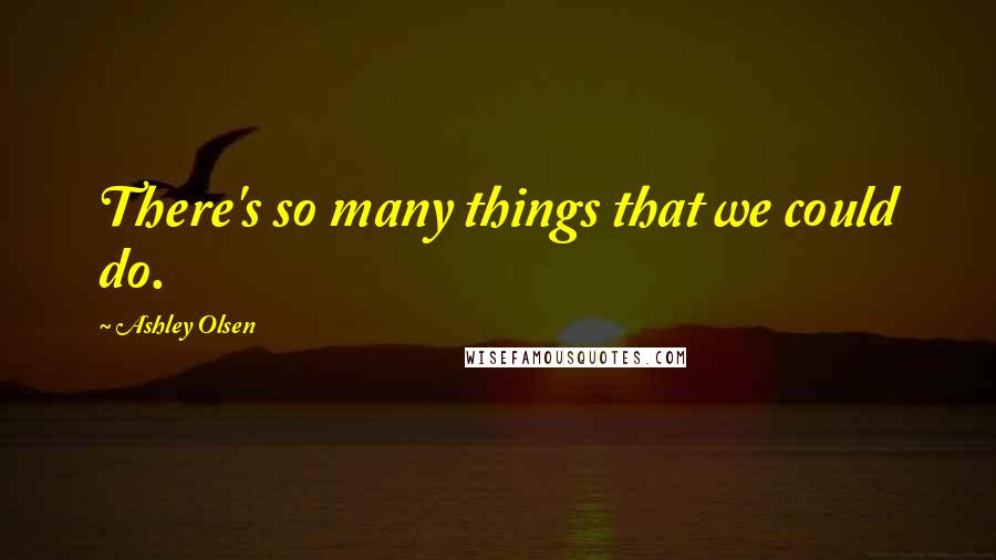 Ashley Olsen Quotes: There's so many things that we could do.