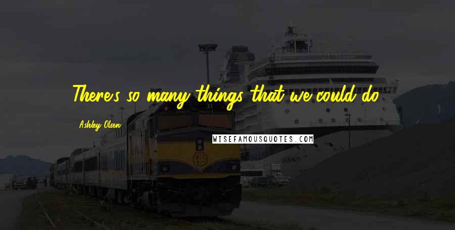 Ashley Olsen Quotes: There's so many things that we could do.
