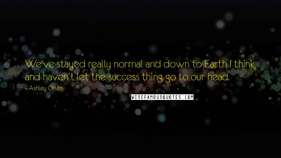 Ashley Olsen Quotes: We've stayed really normal and down to Earth I think, and haven't let the success thing go to our head.