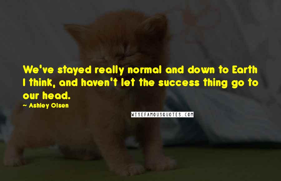 Ashley Olsen Quotes: We've stayed really normal and down to Earth I think, and haven't let the success thing go to our head.