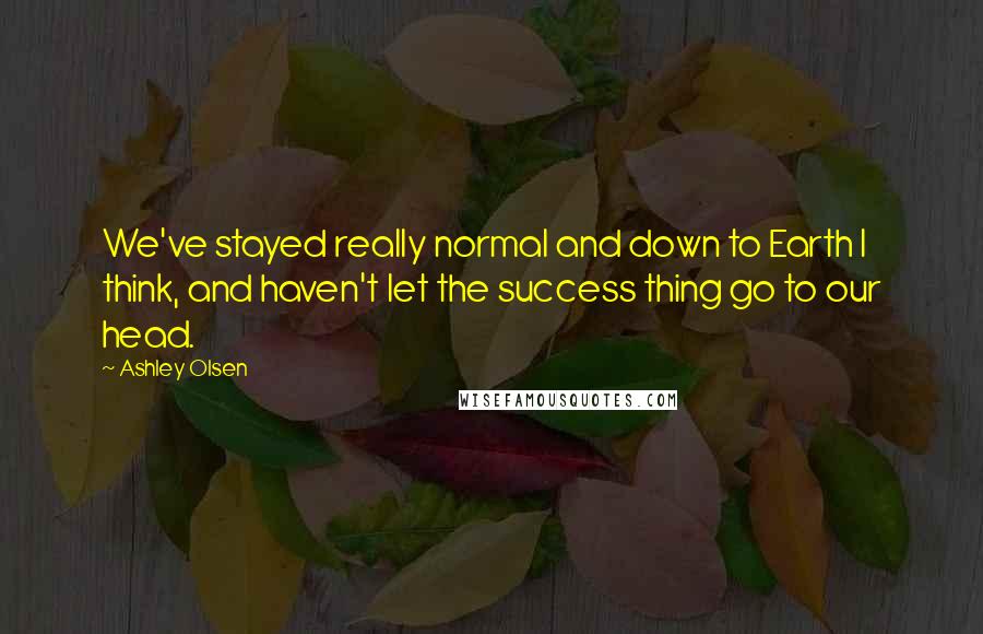 Ashley Olsen Quotes: We've stayed really normal and down to Earth I think, and haven't let the success thing go to our head.