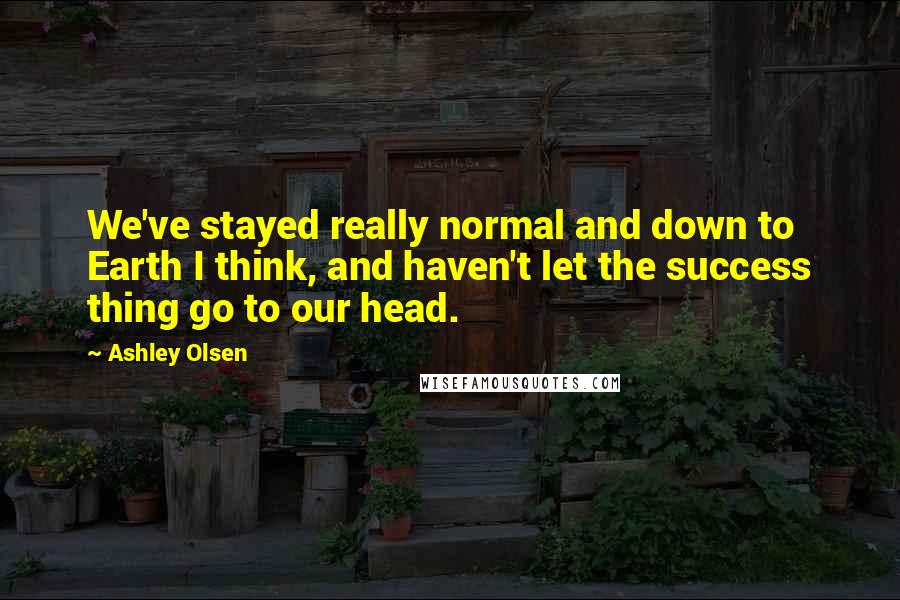 Ashley Olsen Quotes: We've stayed really normal and down to Earth I think, and haven't let the success thing go to our head.