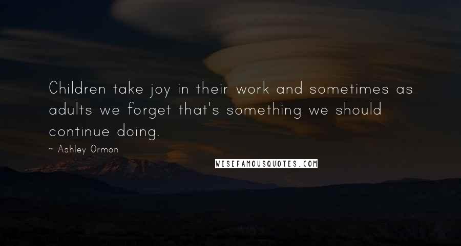 Ashley Ormon Quotes: Children take joy in their work and sometimes as adults we forget that's something we should continue doing.