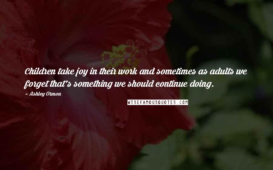 Ashley Ormon Quotes: Children take joy in their work and sometimes as adults we forget that's something we should continue doing.