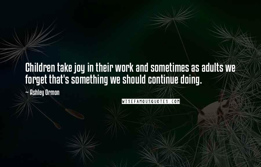 Ashley Ormon Quotes: Children take joy in their work and sometimes as adults we forget that's something we should continue doing.