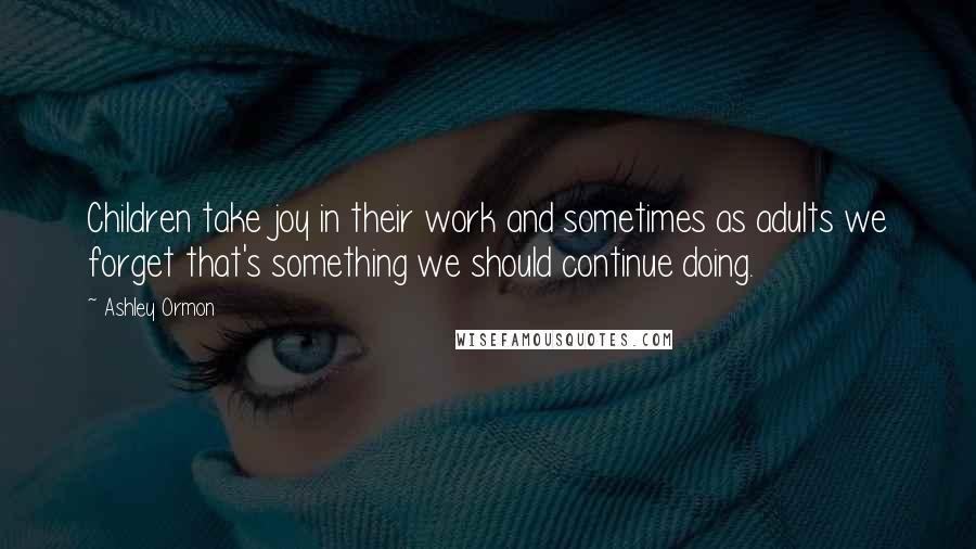 Ashley Ormon Quotes: Children take joy in their work and sometimes as adults we forget that's something we should continue doing.