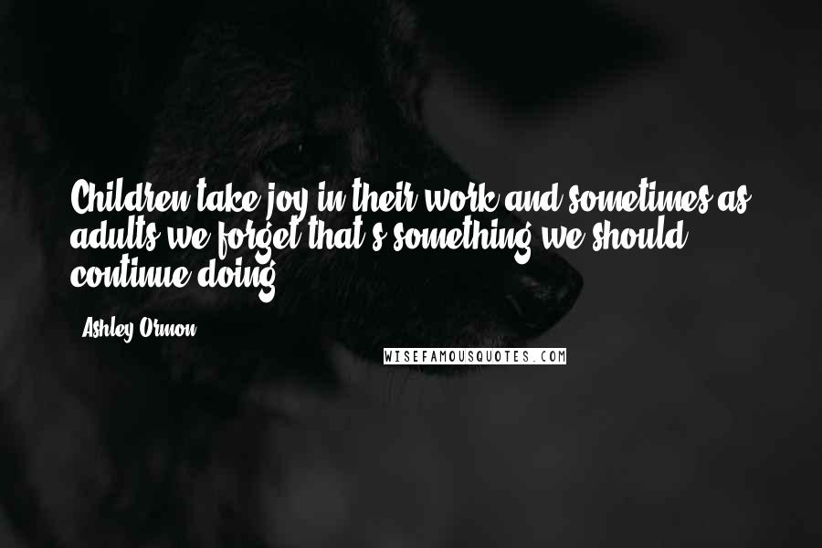 Ashley Ormon Quotes: Children take joy in their work and sometimes as adults we forget that's something we should continue doing.