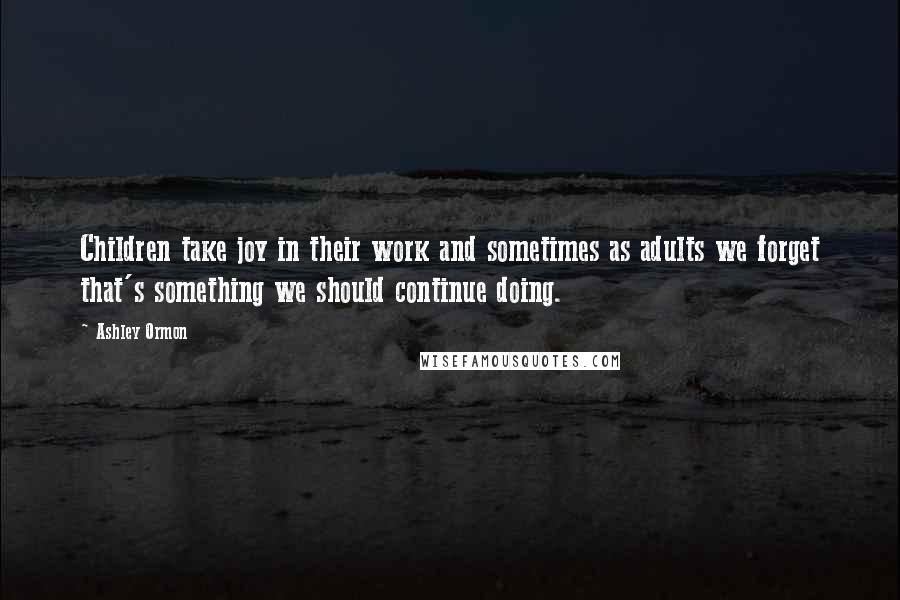 Ashley Ormon Quotes: Children take joy in their work and sometimes as adults we forget that's something we should continue doing.