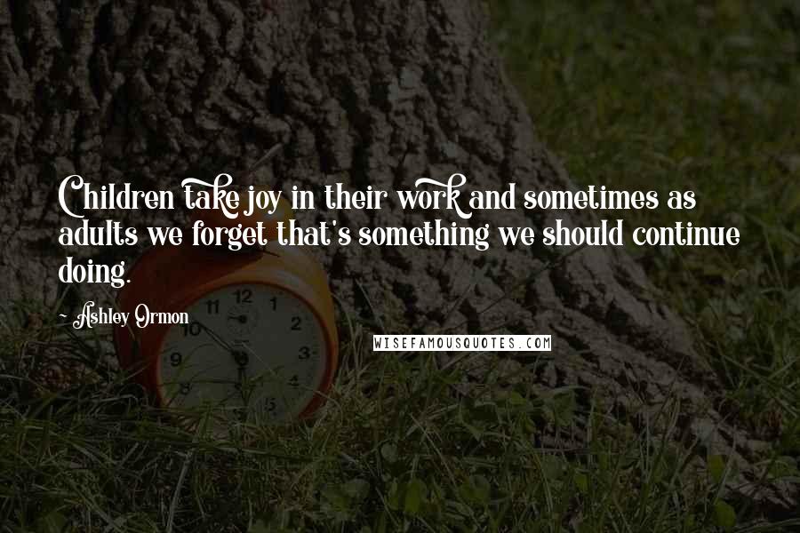 Ashley Ormon Quotes: Children take joy in their work and sometimes as adults we forget that's something we should continue doing.