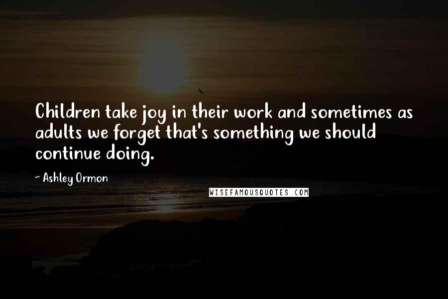 Ashley Ormon Quotes: Children take joy in their work and sometimes as adults we forget that's something we should continue doing.