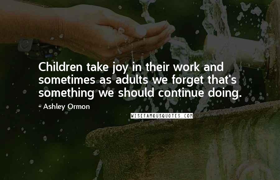 Ashley Ormon Quotes: Children take joy in their work and sometimes as adults we forget that's something we should continue doing.