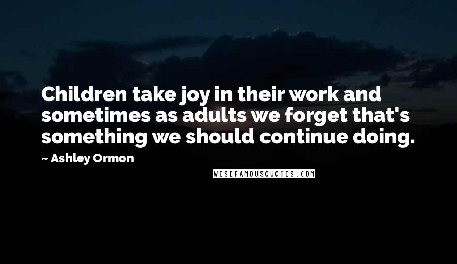 Ashley Ormon Quotes: Children take joy in their work and sometimes as adults we forget that's something we should continue doing.