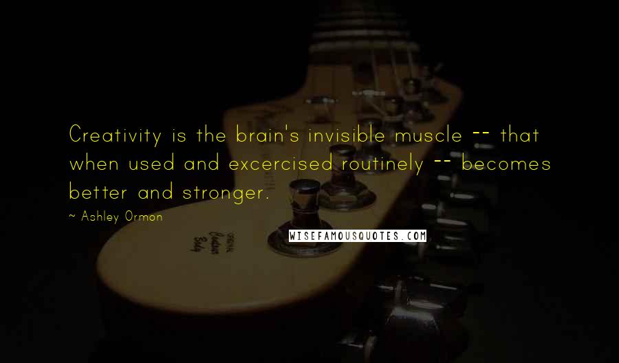 Ashley Ormon Quotes: Creativity is the brain's invisible muscle -- that when used and excercised routinely -- becomes better and stronger.