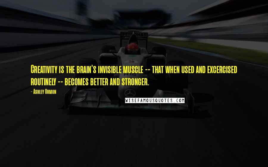 Ashley Ormon Quotes: Creativity is the brain's invisible muscle -- that when used and excercised routinely -- becomes better and stronger.