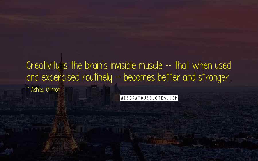 Ashley Ormon Quotes: Creativity is the brain's invisible muscle -- that when used and excercised routinely -- becomes better and stronger.