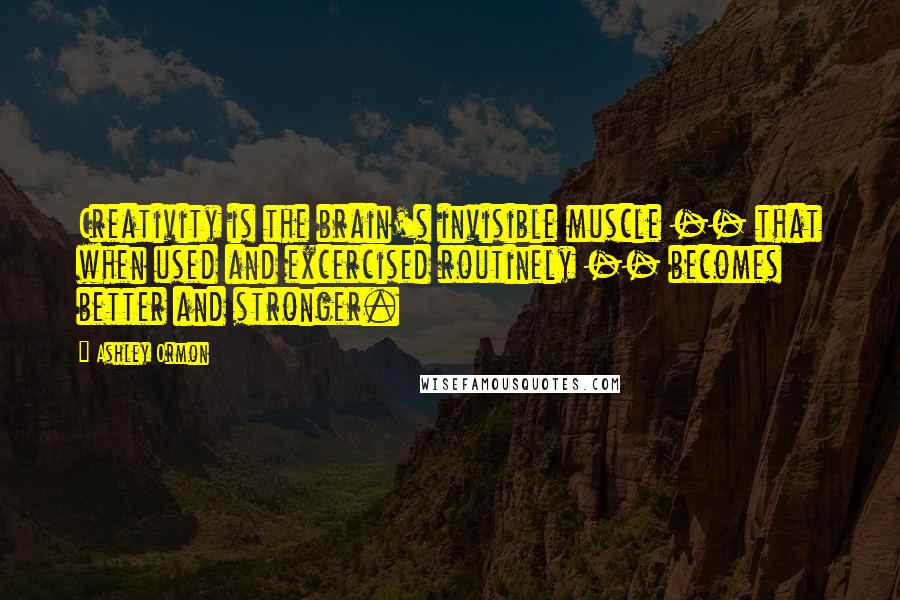 Ashley Ormon Quotes: Creativity is the brain's invisible muscle -- that when used and excercised routinely -- becomes better and stronger.