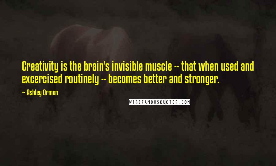 Ashley Ormon Quotes: Creativity is the brain's invisible muscle -- that when used and excercised routinely -- becomes better and stronger.