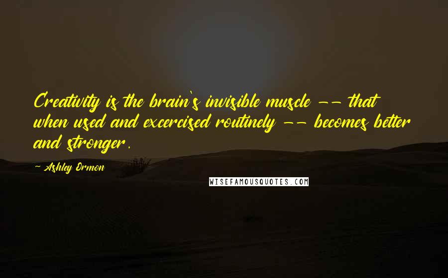 Ashley Ormon Quotes: Creativity is the brain's invisible muscle -- that when used and excercised routinely -- becomes better and stronger.