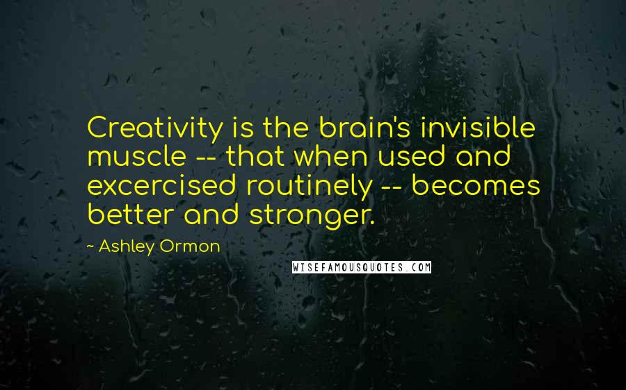 Ashley Ormon Quotes: Creativity is the brain's invisible muscle -- that when used and excercised routinely -- becomes better and stronger.