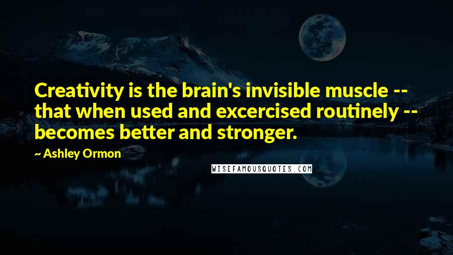 Ashley Ormon Quotes: Creativity is the brain's invisible muscle -- that when used and excercised routinely -- becomes better and stronger.