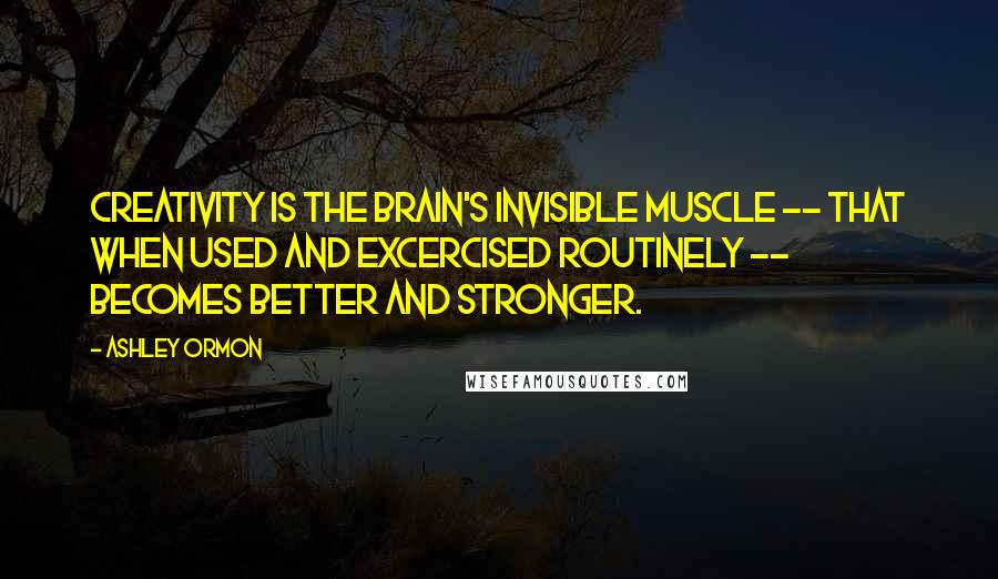 Ashley Ormon Quotes: Creativity is the brain's invisible muscle -- that when used and excercised routinely -- becomes better and stronger.