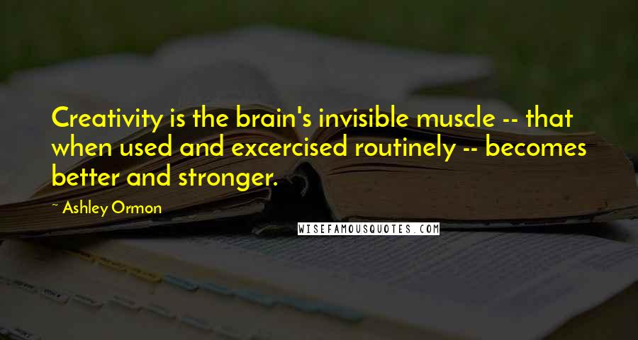 Ashley Ormon Quotes: Creativity is the brain's invisible muscle -- that when used and excercised routinely -- becomes better and stronger.