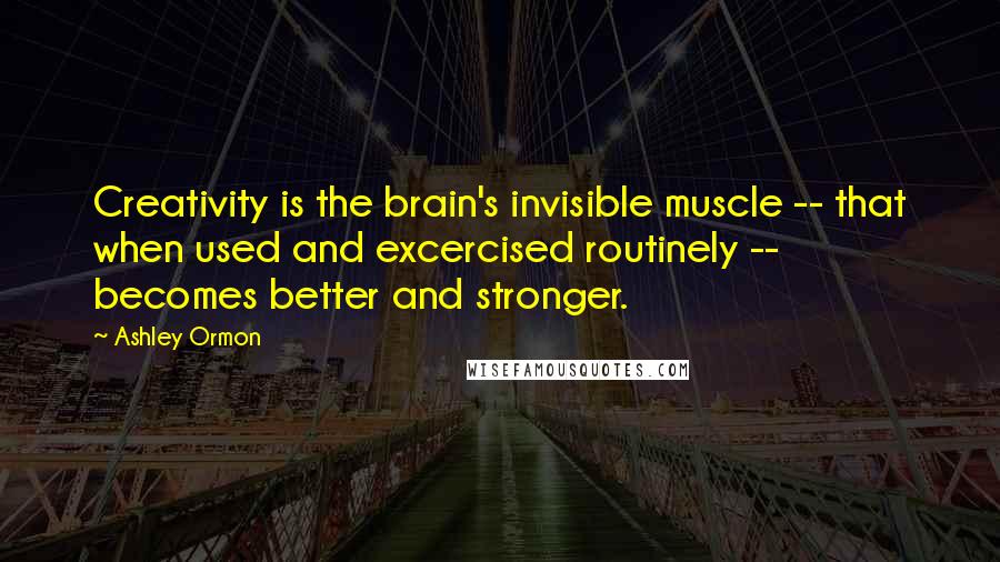 Ashley Ormon Quotes: Creativity is the brain's invisible muscle -- that when used and excercised routinely -- becomes better and stronger.