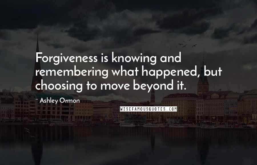 Ashley Ormon Quotes: Forgiveness is knowing and remembering what happened, but choosing to move beyond it.